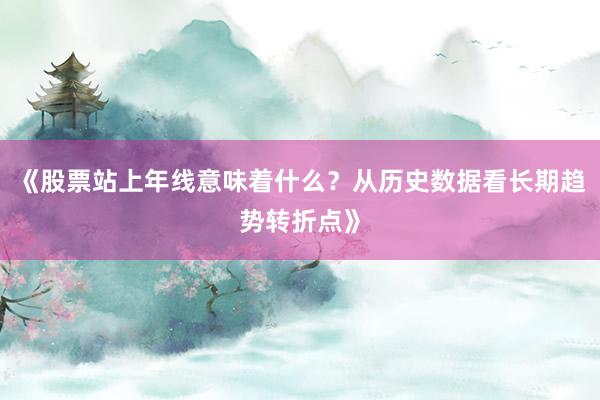 《股票站上年线意味着什么？从历史数据看长期趋势转折点》