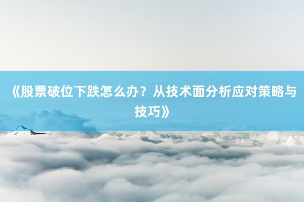 《股票破位下跌怎么办？从技术面分析应对策略与技巧》