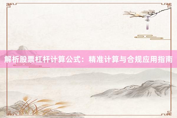 解析股票杠杆计算公式：精准计算与合规应用指南