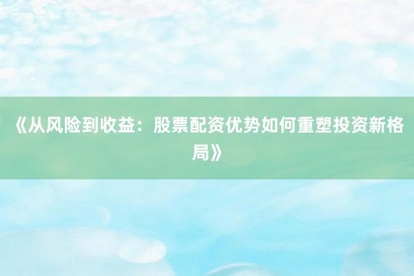 《从风险到收益：股票配资优势如何重塑投资新格局》