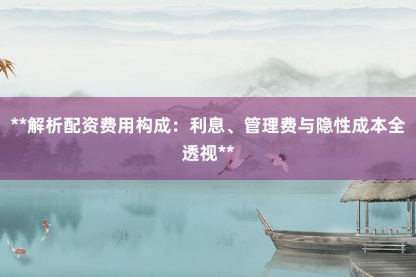 **解析配资费用构成：利息、管理费与隐性成本全透视**