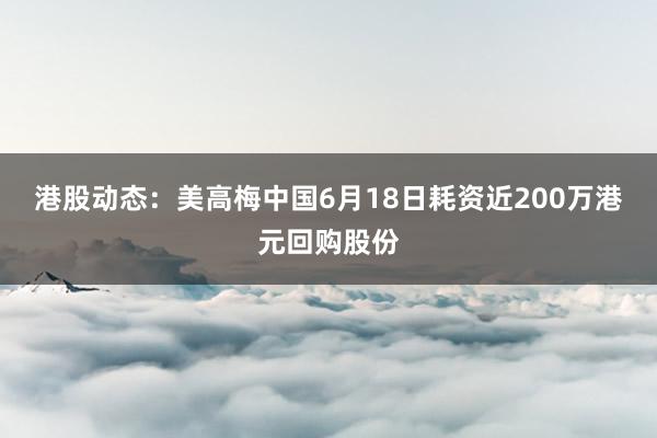 港股动态:美高梅中国6月18日耗资近200万港元回购股份