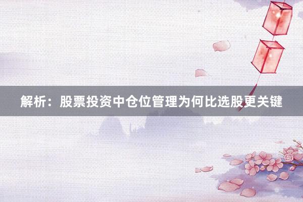 解析：股票投资中仓位管理为何比选股更关键