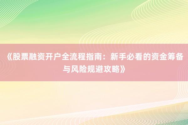 《股票融资开户全流程指南：新手必看的资金筹备与风险规避攻略》