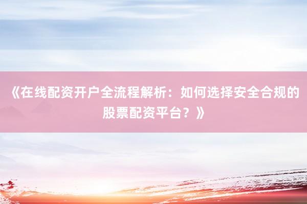 《在线配资开户全流程解析：如何选择安全合规的股票配资平台？》
