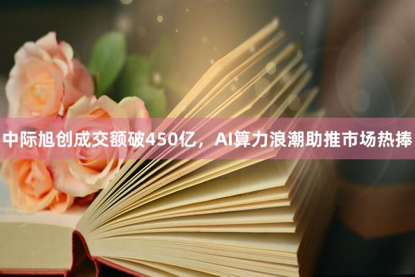 中际旭创成交额破450亿，AI算力浪潮助推市场热捧