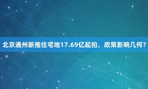 北京通州新推住宅地17.69亿起拍，政策影响几何？