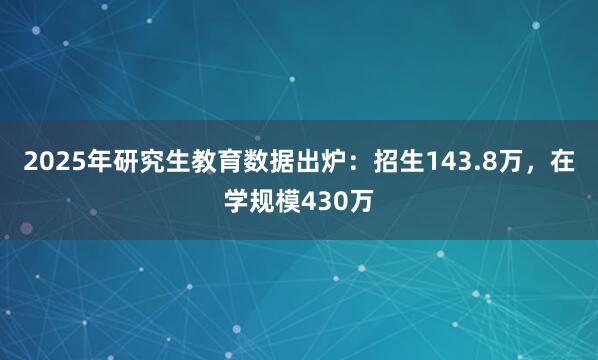 2025年研究生教育数据出炉：招生143.8万，在学规模430万