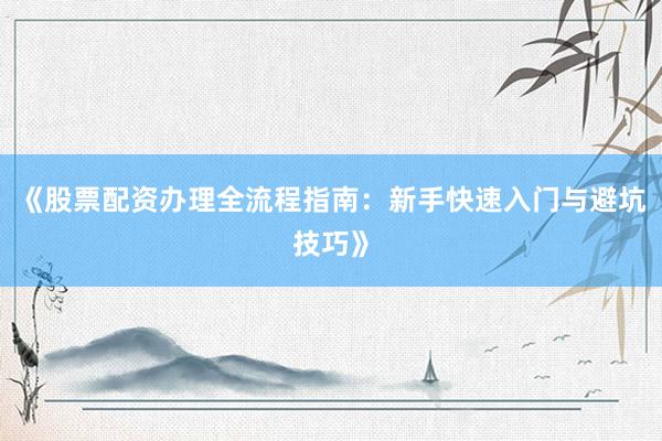《股票配资办理全流程指南：新手快速入门与避坑技巧》
