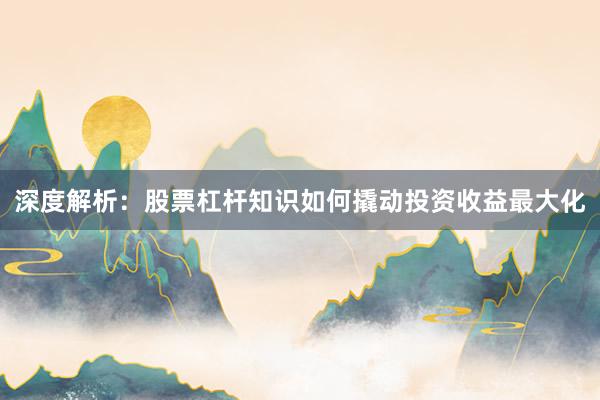 深度解析:股票杠杆知识如何撬动投资收益最大化