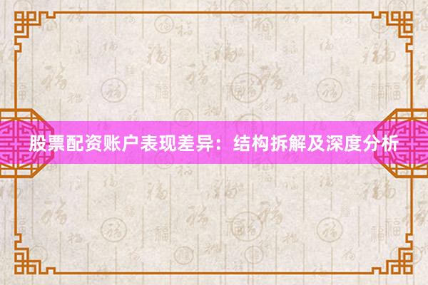 股票配资账户表现差异：结构拆解及深度分析