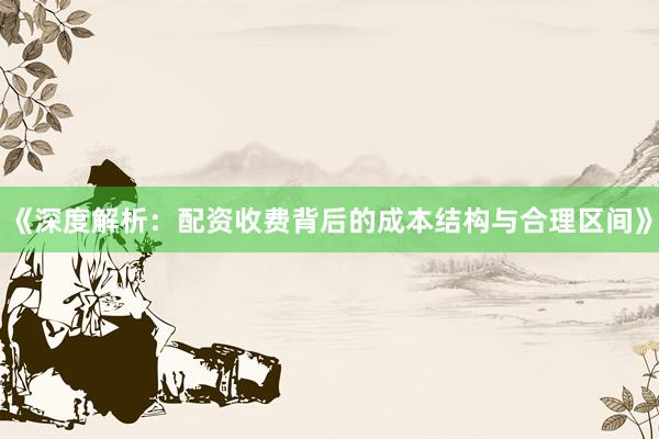 《深度解析：配资收费背后的成本结构与合理区间》