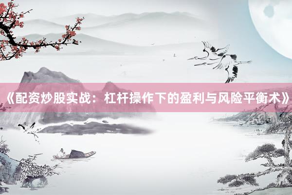 《配资炒股实战：杠杆操作下的盈利与风险平衡术》