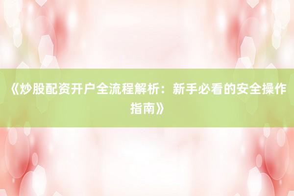 《炒股配资开户全流程解析：新手必看的安全操作指南》
