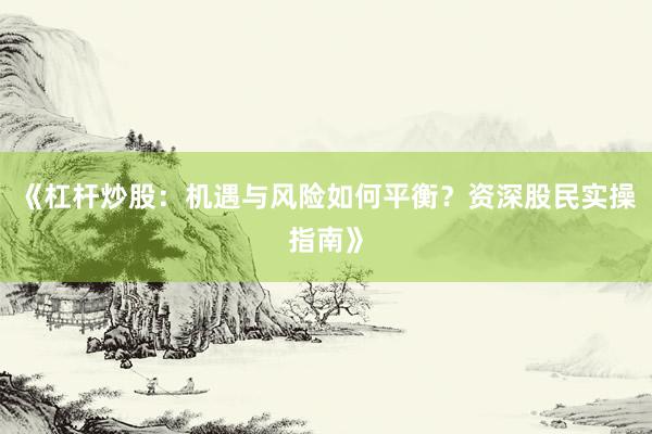 《杠杆炒股：机遇与风险如何平衡？资深股民实操指南》