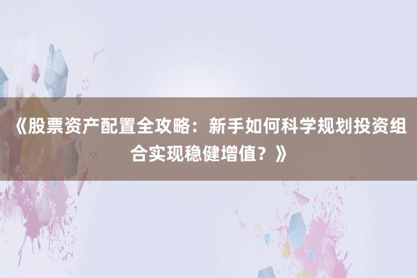 《股票资产配置全攻略：新手如何科学规划投资组合实现稳健增值？》