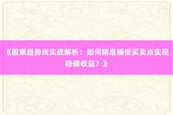 《股票趋势线实战解析：如何精准捕捉买卖点实现稳健收益？》