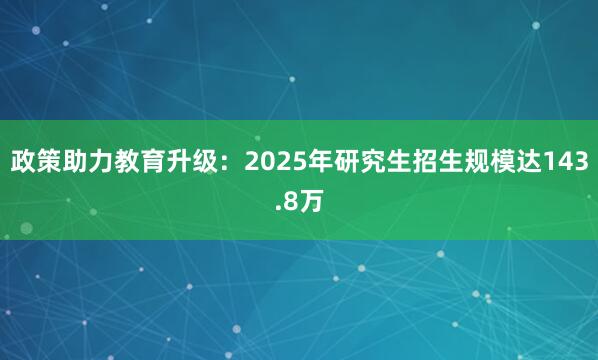 政策助力教育升级：2025年研究生招生规模达143.8万