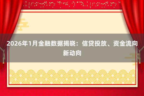 2026年1月金融数据揭晓：信贷投放、资金流向新动向