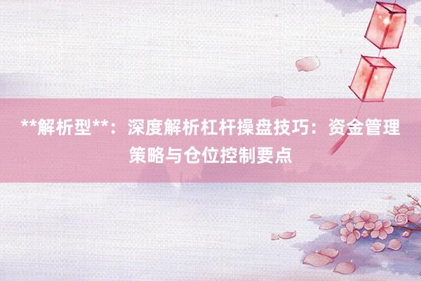 **解析型**：深度解析杠杆操盘技巧：资金管理策略与仓位控制要点