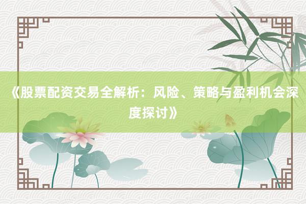 《股票配资交易全解析：风险、策略与盈利机会深度探讨》