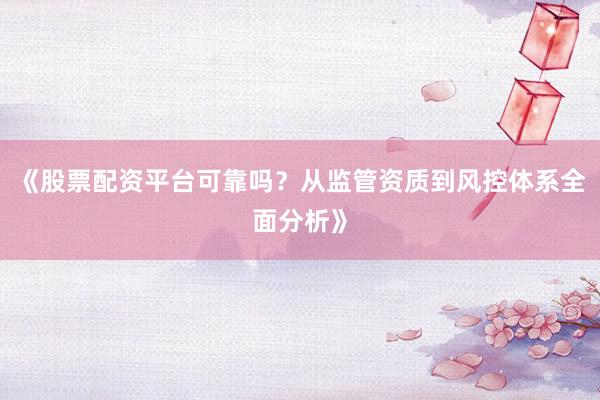 《股票配资平台可靠吗？从监管资质到风控体系全面分析》