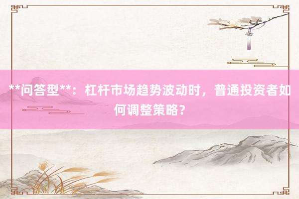 **问答型**：杠杆市场趋势波动时，普通投资者如何调整策略？