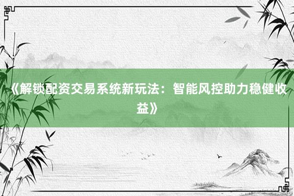 《解锁配资交易系统新玩法：智能风控助力稳健收益》
