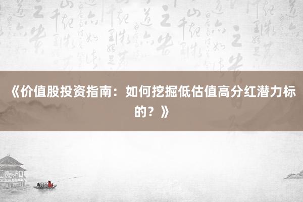 《价值股投资指南：如何挖掘低估值高分红潜力标的？》