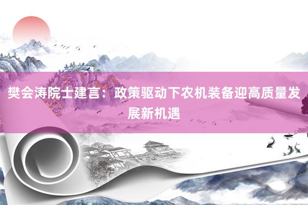 樊会涛院士建言：政策驱动下农机装备迎高质量发展新机遇