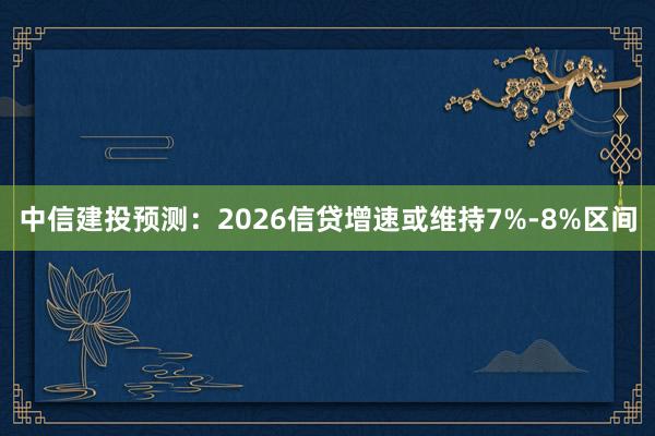 中信建投预测：2026信贷增速或维持7%-8%区间
