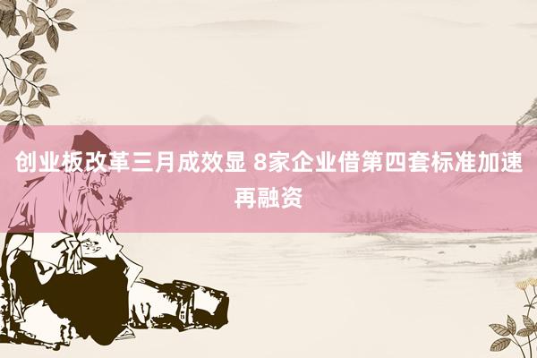 创业板改革三月成效显 8家企业借第四套标准加速再融资