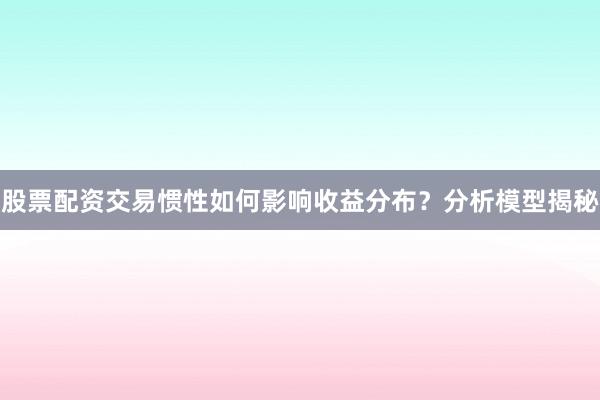 股票配资交易惯性如何影响收益分布？分析模型揭秘