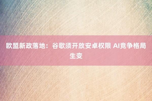 欧盟新政落地：谷歌须开放安卓权限 AI竞争格局生变