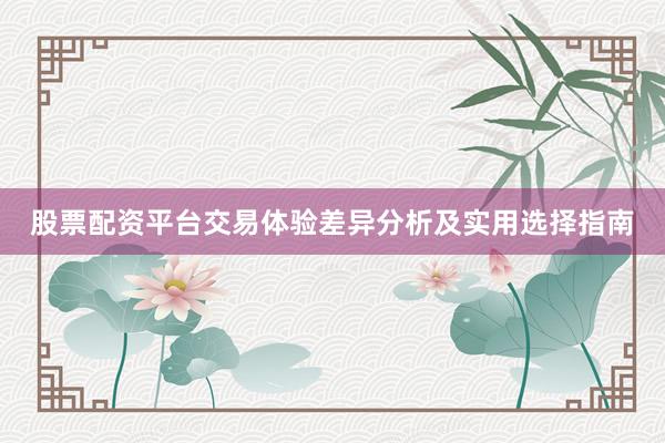 股票配资平台交易体验差异分析及实用选择指南