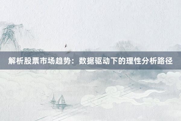 解析股票市场趋势：数据驱动下的理性分析路径