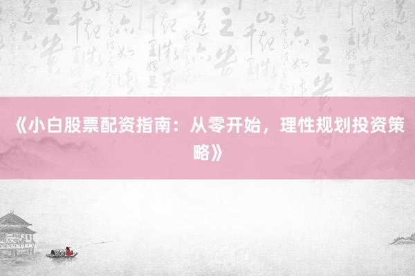 《小白股票配资指南：从零开始，理性规划投资策略》