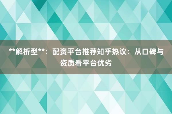 **解析型**：配资平台推荐知乎热议：从口碑与资质看平台优劣