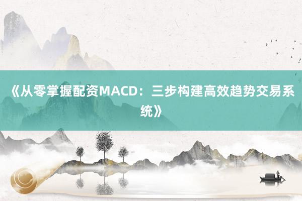 《从零掌握配资MACD：三步构建高效趋势交易系统》