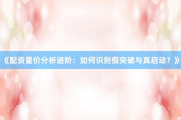《配资量价分析进阶：如何识别假突破与真启动？》