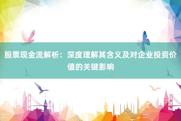 股票现金流解析：深度理解其含义及对企业投资价值的关键影响