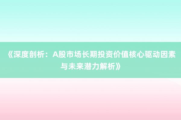 《深度剖析：A股市场长期投资价值核心驱动因素与未来潜力解析》