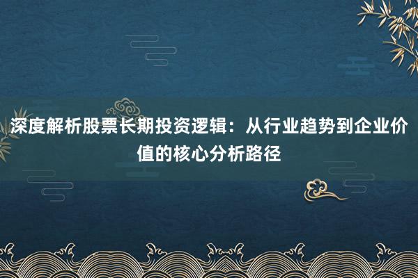 深度解析股票长期投资逻辑：从行业趋势到企业价值的核心分析路径