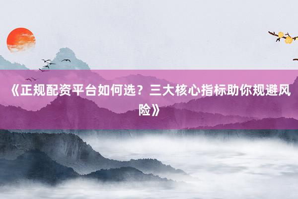 《正规配资平台如何选？三大核心指标助你规避风险》