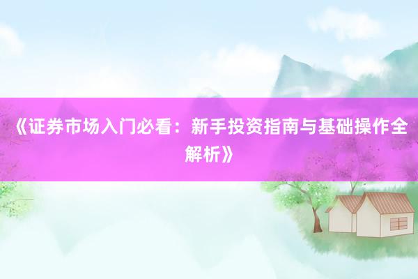《证券市场入门必看：新手投资指南与基础操作全解析》