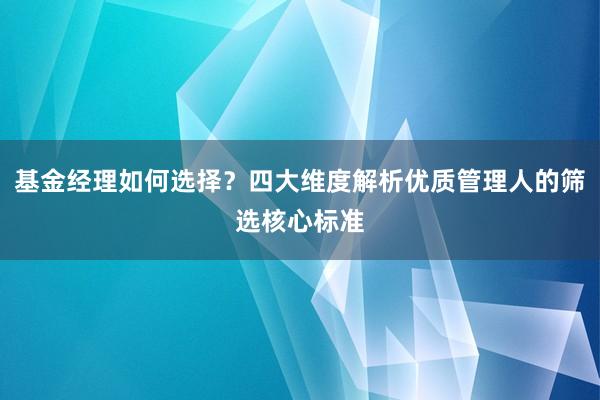 基金经理如何选择？四大维度解析优质管理人的筛选核心标准
