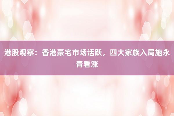 港股观察：香港豪宅市场活跃，四大家族入局施永青看涨