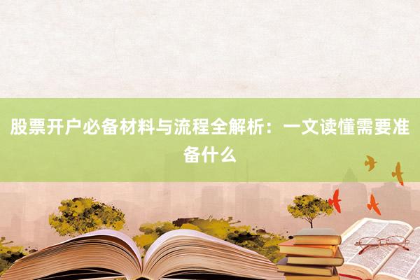 股票开户必备材料与流程全解析:一文读懂需要准备什么