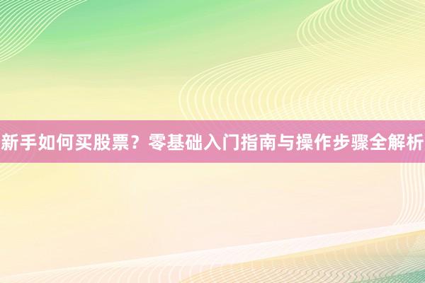 新手如何买股票?零基础入门指南与操作步骤全解析