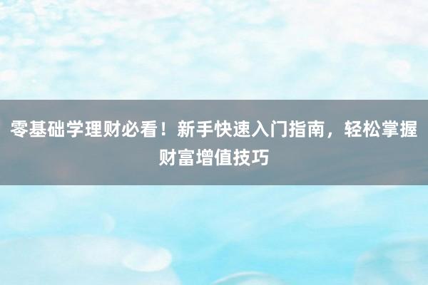 零基础学理财必看！新手快速入门指南，轻松掌握财富增值技巧